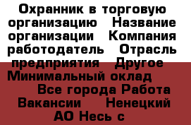 Охранник в торговую организацию › Название организации ­ Компания-работодатель › Отрасль предприятия ­ Другое › Минимальный оклад ­ 22 000 - Все города Работа » Вакансии   . Ненецкий АО,Несь с.